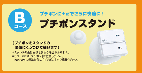 Bコース：「プチポンスタンド」プチポンを＋αでさらに快適に！（プチポンをスタンドの吸盤にくっつけて使います）※スタンドの色は画像と異なる場合があります。※Bコースには「プチポン」は付属しません。nocria®に標準装備の「プチポン」でご活用ください。