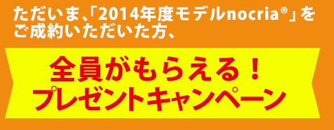 ただいま、「2014年度モデルnocria®」をご成約いただいた方、全員にもらえる！プレゼントキャンペーン