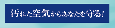 汚れた空気からあなたを守る!