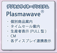 プラズマウエーブでは、個別商品案内, タイムセール案内, CM表示, 生産者表示（PULL型）, 各ディスプレイ連携表示などが行なえます。