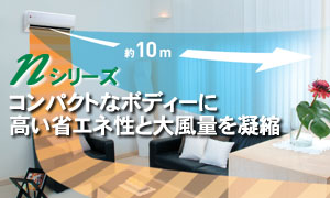 コンパクトなボディーに、高い省エネ性と大風量を凝縮!Nシリーズ。