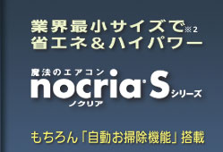 業界最小サイズで省エネ＆ハイパワー。魔法のエアコンノクリアSシリーズ。もちろん「自動お掃除機能」搭載。