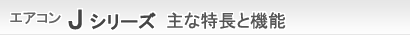 エアコン Jシリーズ 主な特長と機能