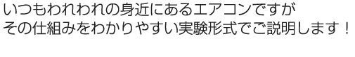 いつもわれわれの身近にあるエアコンですがその仕組みをわかりやすい実験形式でご説明します！
