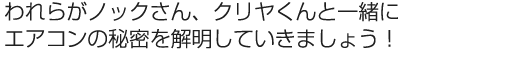 われらがノックさん、クリアくんと一緒にエアコンの秘密を解明していきましょう。