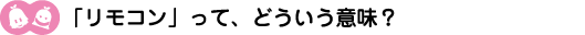 [ノックさん・クリヤくん] ：「リモコン」って、どういう意味?