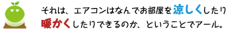 [クリアくん] ：それは、エアコンはなんでお部屋を涼しくしたり暖かくしたりできるのか、ということでアール。