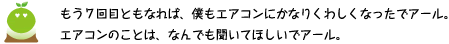 [クリアくん] ：もう7回目ともなれば、僕もエアコンにかなりくわしくなったでアール。エアコンのことは、なんでも聞いてほしいでアール。