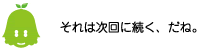 [ノックさん] ：それは次回に続く、だね。