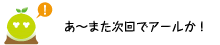 [クリアくん] ：あ〜また次回でアールか！