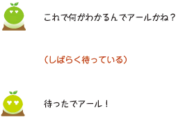 [クリアくん] ：これで何がわかるんでアールかね？　（しばらく待っている）　待ったでアール！