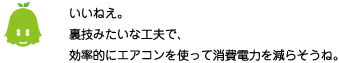 [ノックさん] ：いいねえ。裏技みたいな工夫で、効率的にエアコンを使って消費電力を減らそうね。