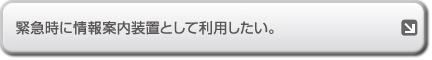 緊急時に情報案内装置として利用したい。