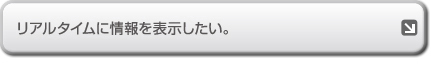 リアルタイムに情報を表示したい。