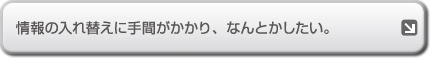 情報の入れ替えに手間がかかり、なんとかしたい。