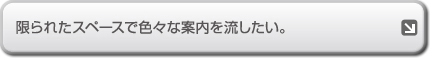 限られたスペースでい色々な案内を流したい。