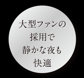 大型ファンの採用で静かな夜も快適