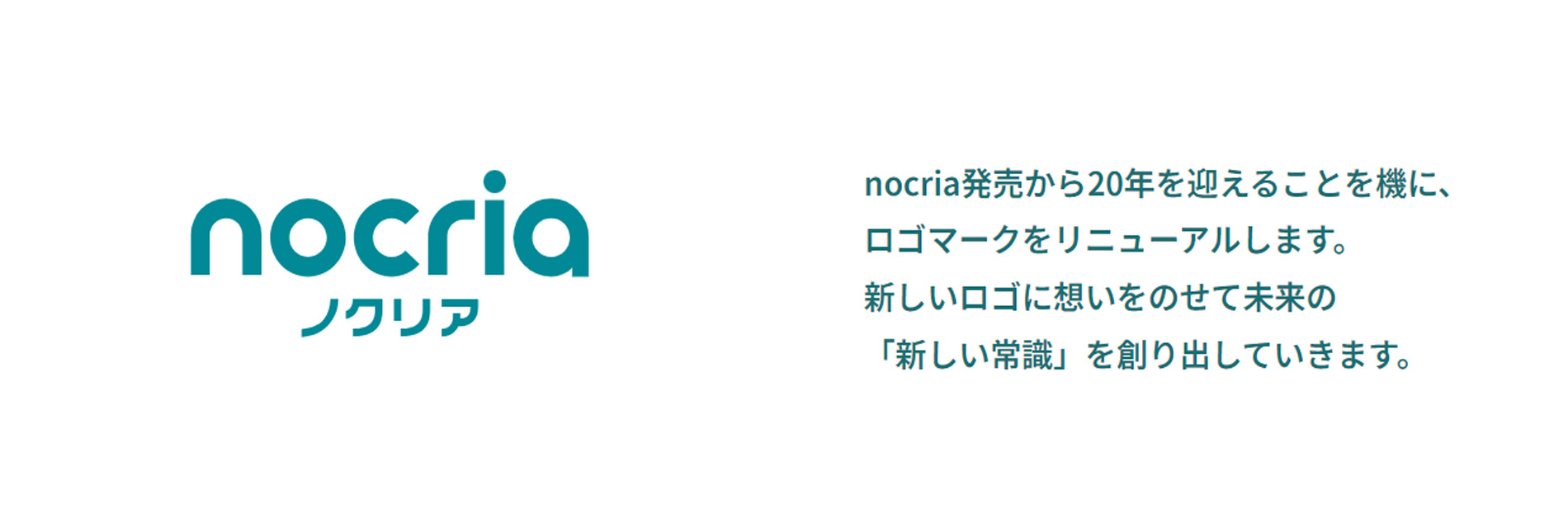 nocria| nocria発売から20年を迎えることを機に、ロゴマークをリニューアルします。新しいロゴに想いをのせて未来の「新しい常識」を作り出していきます。