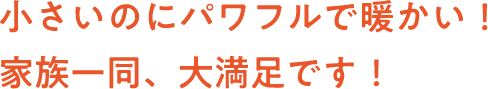 小さいのにパワフルで暖かい！ 家族一同、大満足です！