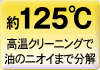 約125&deg;C 高温クリーニングで油のニオイまで分解