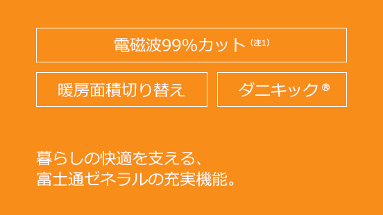 電磁波99％カット（注1）、暖房面切り替え、ダニキック&reg;。暮らしの快適を支える富士通ゼネラルの充実機能。